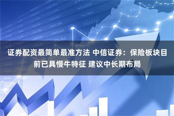 证券配资最简单最准方法 中信证券：保险板块目前已具慢牛特征 建议中长期布局