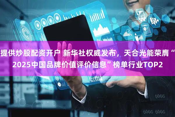 提供炒股配资开户 新华社权威发布，天合光能荣膺“2025中国品牌价值评价信息”榜单行业TOP2