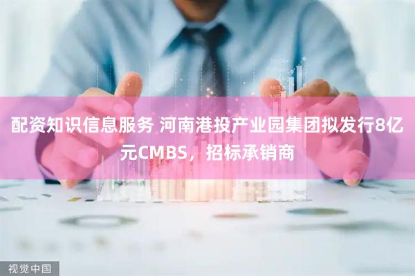 配资知识信息服务 河南港投产业园集团拟发行8亿元CMBS，招标承销商