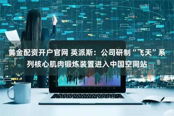 黄金配资开户官网 英派斯：公司研制“飞天”系列核心肌肉锻炼装置进入中国空间站