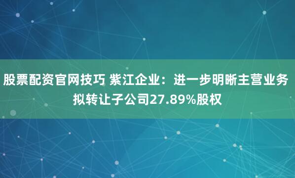 股票配资官网技巧 紫江企业：进一步明晰主营业务 拟转让子公司27.89%股权