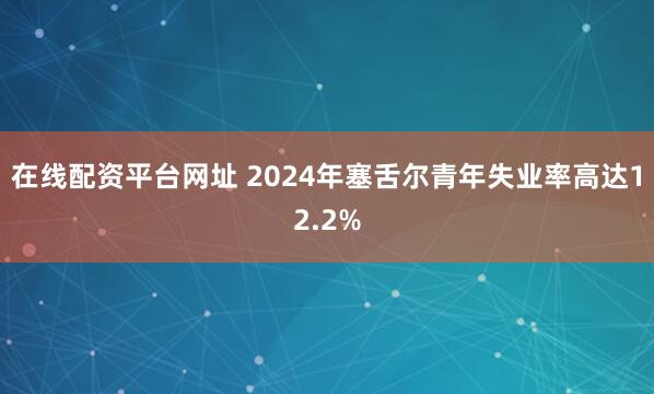 在线配资平台网址 2024年塞舌尔青年失业率高达12.2%