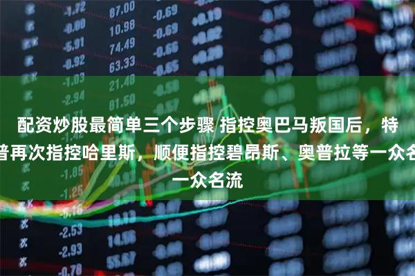 配资炒股最简单三个步骤 指控奥巴马叛国后，特朗普再次指控哈里斯，顺便指控碧昂斯、奥普拉等一众名流