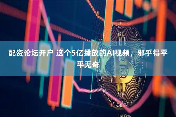 配资论坛开户 这个5亿播放的AI视频，邪乎得平平无奇
