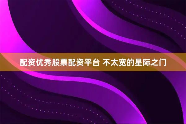 配资优秀股票配资平台 不太宽的星际之门
