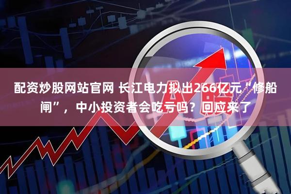配资炒股网站官网 长江电力拟出266亿元“修船闸”，中小投资者会吃亏吗？回应来了