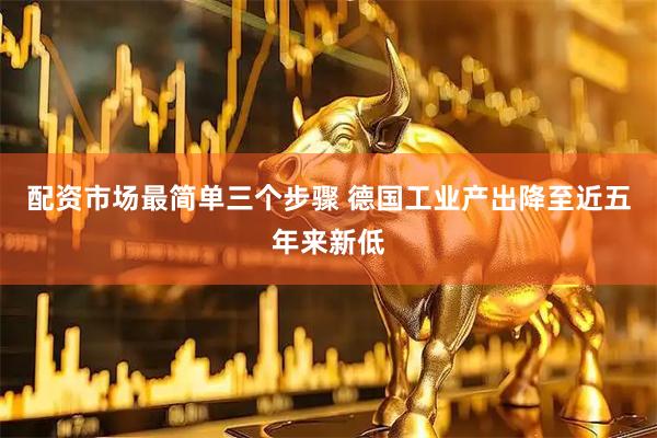 配资市场最简单三个步骤 德国工业产出降至近五年来新低