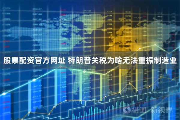 股票配资官方网址 特朗普关税为啥无法重振制造业