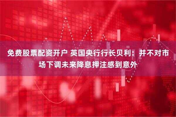 免费股票配资开户 英国央行行长贝利：并不对市场下调未来降息押注感到意外