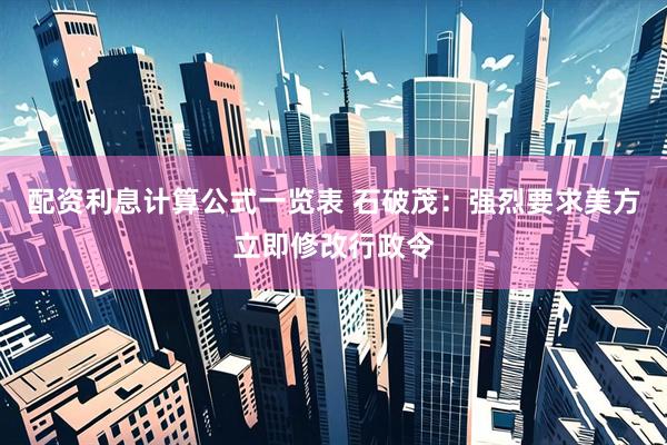 配资利息计算公式一览表 石破茂：强烈要求美方立即修改行政令