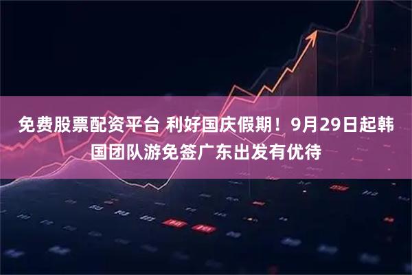免费股票配资平台 利好国庆假期！9月29日起韩国团队游免签广东出发有优待