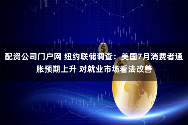 配资公司门户网 纽约联储调查：美国7月消费者通胀预期上升 对就业市场看法改善