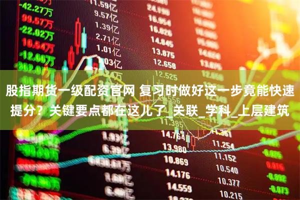 股指期货一级配资官网 复习时做好这一步竟能快速提分？关键要点都在这儿了_关联_学科_上层建筑