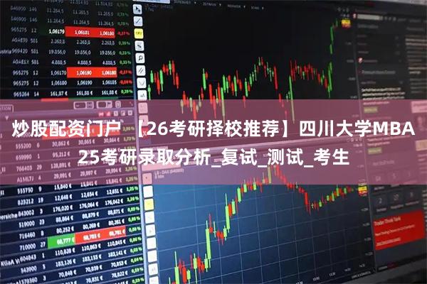 炒股配资门户 【26考研择校推荐】四川大学MBA25考研录取分析_复试_测试_考生