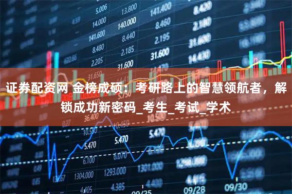 证券配资网 金榜成硕：考研路上的智慧领航者，解锁成功新密码_考生_考试_学术