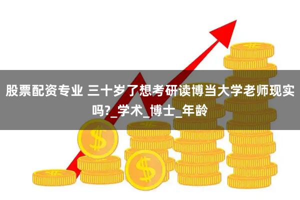 股票配资专业 三十岁了想考研读博当大学老师现实吗?_学术_博士_年龄