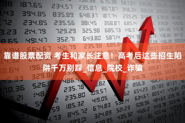 靠谱股票配资 考生和家长注意！高考后这些招生陷阱千万别踩_信息_院校_诈骗