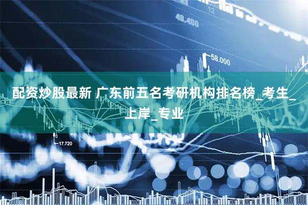 配资炒股最新 广东前五名考研机构排名榜_考生_上岸_专业