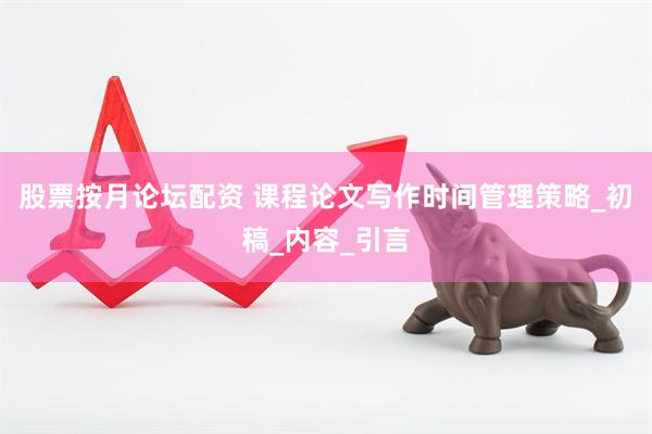 股票按月论坛配资 课程论文写作时间管理策略_初稿_内容_引言