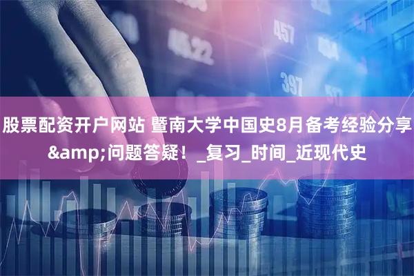 股票配资开户网站 暨南大学中国史8月备考经验分享&问题答疑！_复习_时间_近现代史
