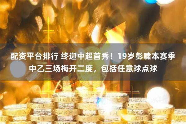 配资平台排行 终迎中超首秀！19岁彭啸本赛季中乙三场梅开二度，包括任意球点球