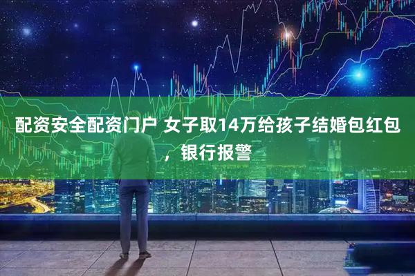 配资安全配资门户 女子取14万给孩子结婚包红包，银行报警