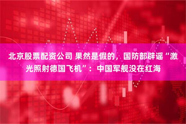 北京股票配资公司 果然是假的，国防部辟谣“激光照射德国飞机”：中国军舰没在红海
