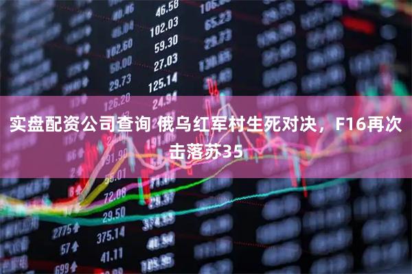 实盘配资公司查询 俄乌红军村生死对决，F16再次击落苏35