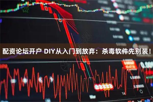 配资论坛开户 DIY从入门到放弃：杀毒软件先别装！