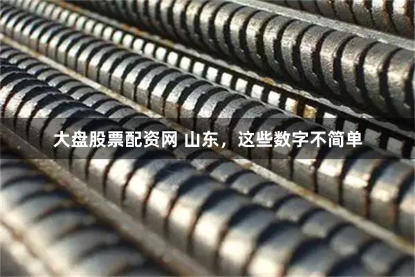 大盘股票配资网 山东，这些数字不简单