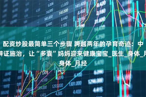 配资炒股最简单三个步骤 跨越两年的孕育奇迹：中医辨证施治，让“多囊”妈妈迎来健康宝宝_医生_身体_月经