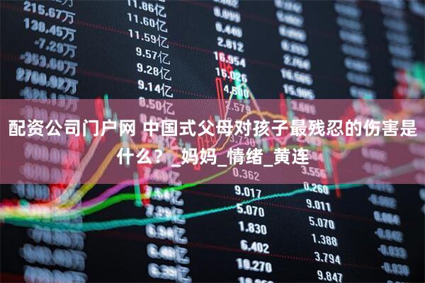 配资公司门户网 中国式父母对孩子最残忍的伤害是什么？_妈妈_情绪_黄连