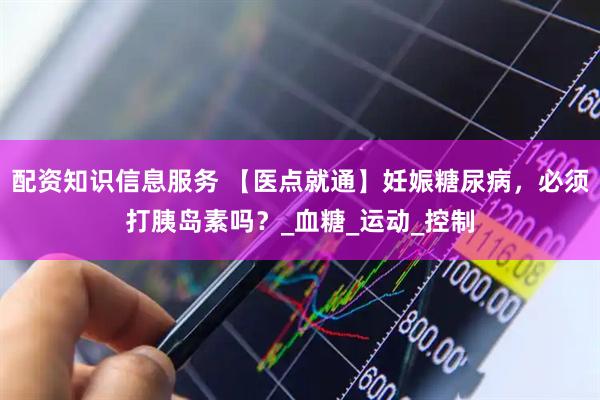 配资知识信息服务 【医点就通】妊娠糖尿病，必须打胰岛素吗？_血糖_运动_控制