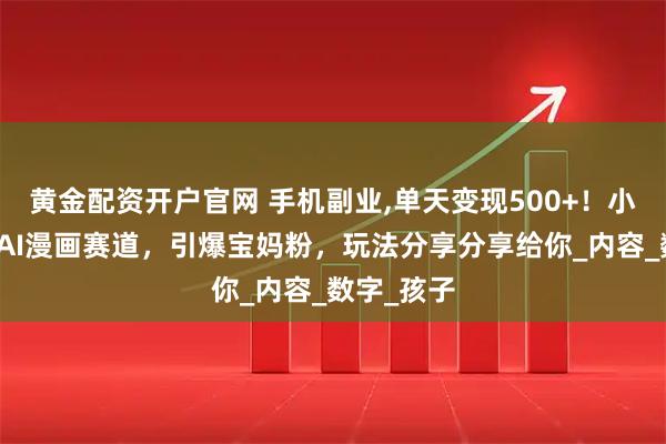 黄金配资开户官网 手机副业,单天变现500+!小红书萌娃AI漫画赛道,引爆宝妈粉,玩法分享分享给你_内容_数字_孩子