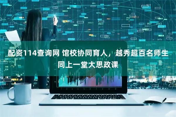 配资114查询网 馆校协同育人,越秀超百名师生同上一堂大思政课