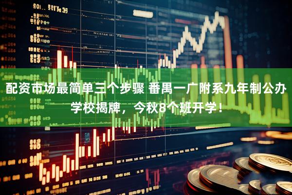 配资市场最简单三个步骤 番禺一广附系九年制公办学校揭牌,今秋8个班开学!