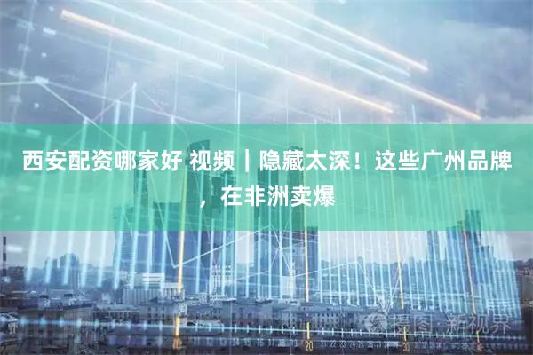 西安配资哪家好 视频|隐藏太深!这些广州品牌,在非洲卖爆