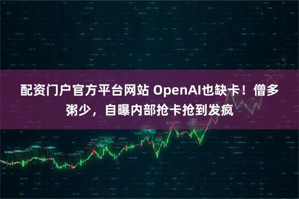 配资门户官方平台网站 OpenAI也缺卡！僧多粥少，自曝内部抢卡抢到发疯