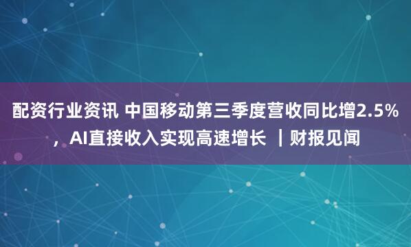 配资行业资讯 中国移动第三季度营收同比增2.5%,AI直接收入实现高速增长 |财报见闻