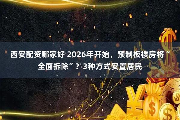 西安配资哪家好 2026年开始，预制板楼房将“全面拆除”？3种方式安置居民