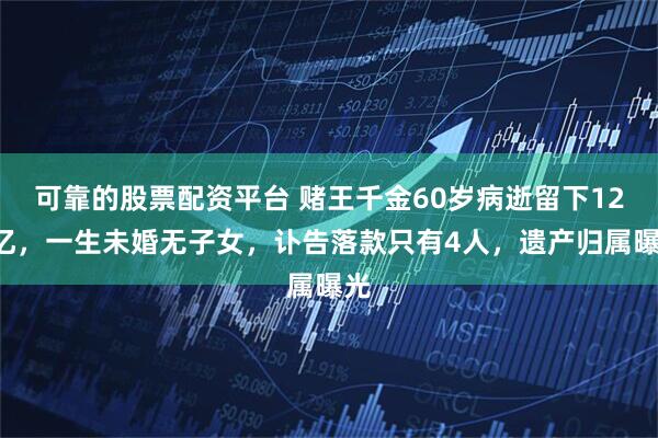 可靠的股票配资平台 赌王千金60岁病逝留下120亿，一生未婚无子女，讣告落款只有4人，遗产归属曝光