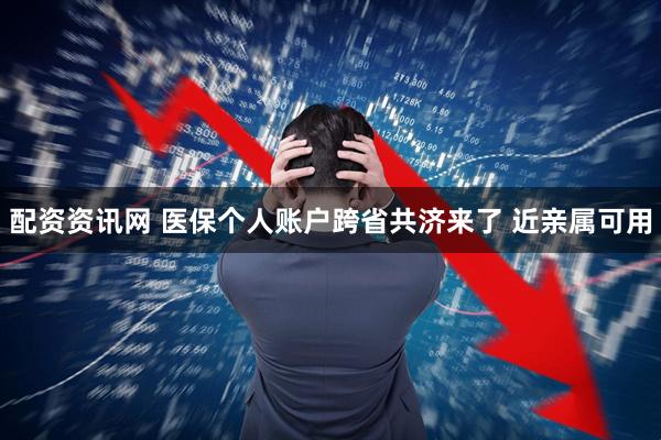 配资资讯网 医保个人账户跨省共济来了 近亲属可用