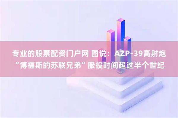 专业的股票配资门户网 图说:AZP-39高射炮“博福斯的苏联兄弟”服役时间超过半个世纪