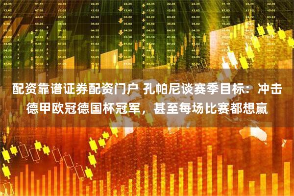 配资靠谱证券配资门户 孔帕尼谈赛季目标：冲击德甲欧冠德国杯冠军，甚至每场比赛都想赢