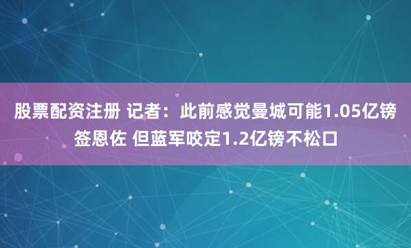 股票配资注册 记者：此前感觉曼城可能1.05亿镑签恩佐 但蓝军咬定1.2亿镑不松口