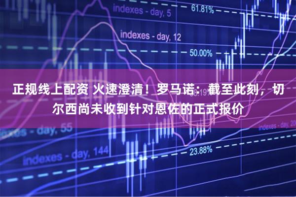 正规线上配资 火速澄清！罗马诺：截至此刻，切尔西尚未收到针对恩佐的正式报价